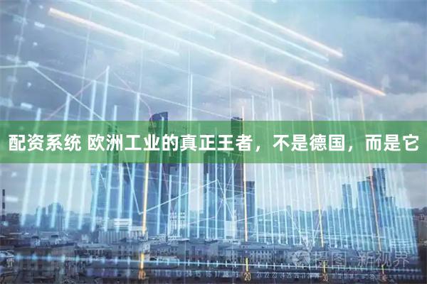 配资系统 欧洲工业的真正王者，不是德国，而是它