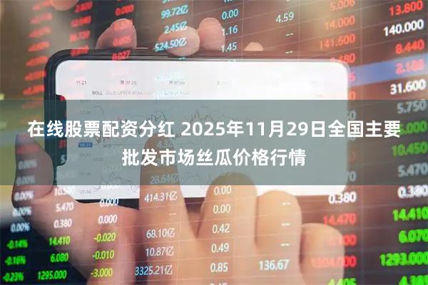 在线股票配资分红 2025年11月29日全国主要批发市场丝瓜价格行情