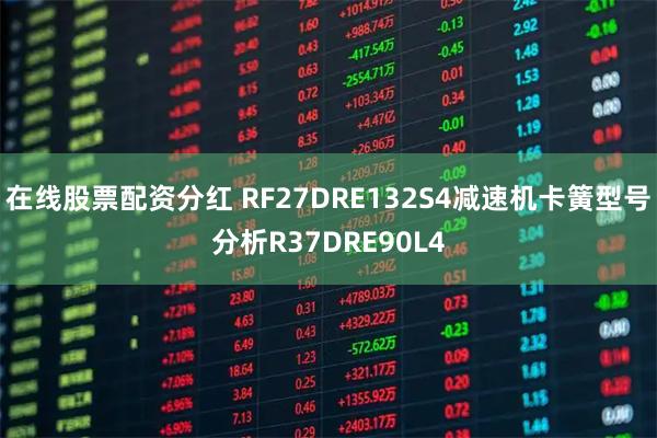 在线股票配资分红 RF27DRE132S4减速机卡簧型号分析R37DRE90L4