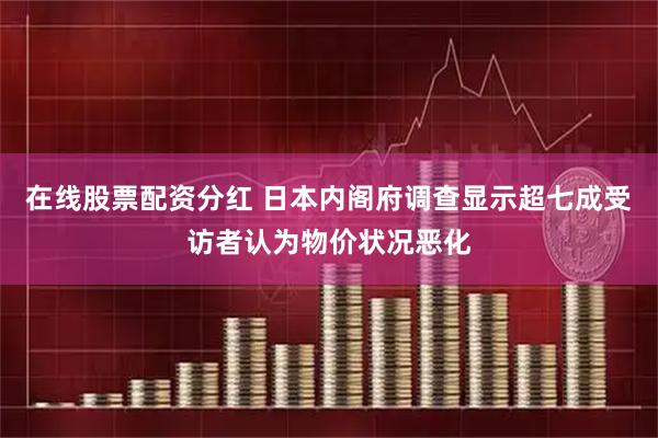 在线股票配资分红 日本内阁府调查显示超七成受访者认为物价状况恶化
