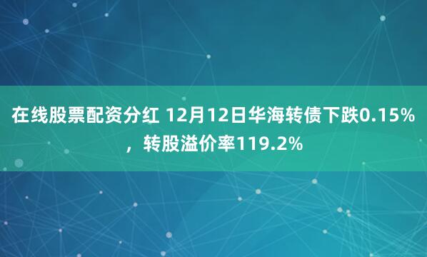 在线股票配资分红 12月12日华海转债下跌0.15%，转股溢价率119.2%
