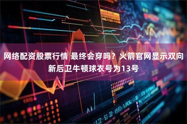 网络配资股票行情 最终会穿吗？火箭官网显示双向新后卫牛顿球衣号为13号