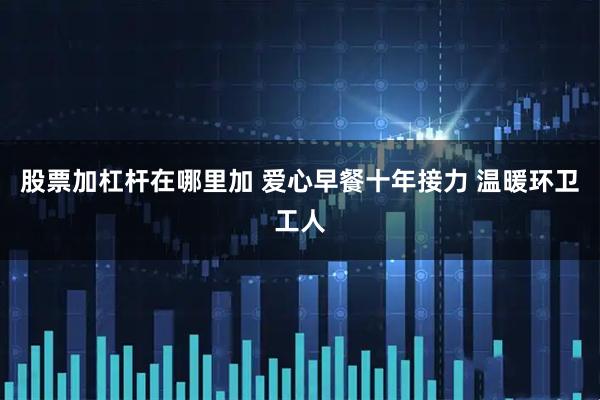 股票加杠杆在哪里加 爱心早餐十年接力 温暖环卫工人