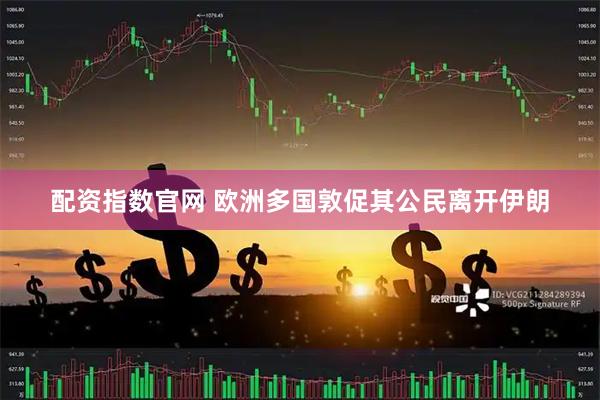 配资指数官网 欧洲多国敦促其公民离开伊朗