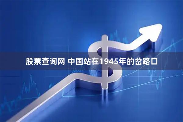 股票查询网 中国站在1945年的岔路口